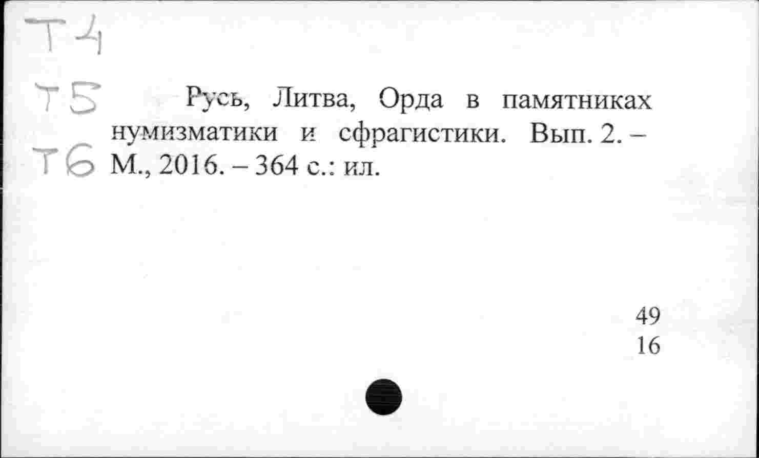 ﻿Русь, Литва, Орда в памятниках нумизматики и сфрагистики. Вып. 2. -
I Q> М., 2016. - 364 с.: ил.
49
16